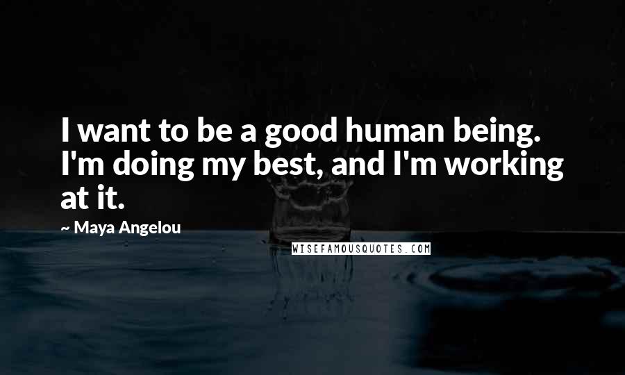 Maya Angelou Quotes: I want to be a good human being. I'm doing my best, and I'm working at it.