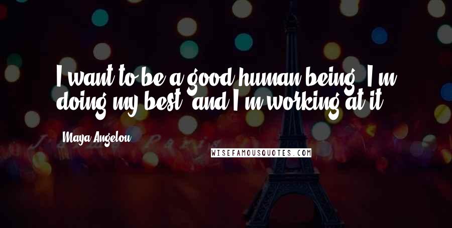 Maya Angelou Quotes: I want to be a good human being. I'm doing my best, and I'm working at it.