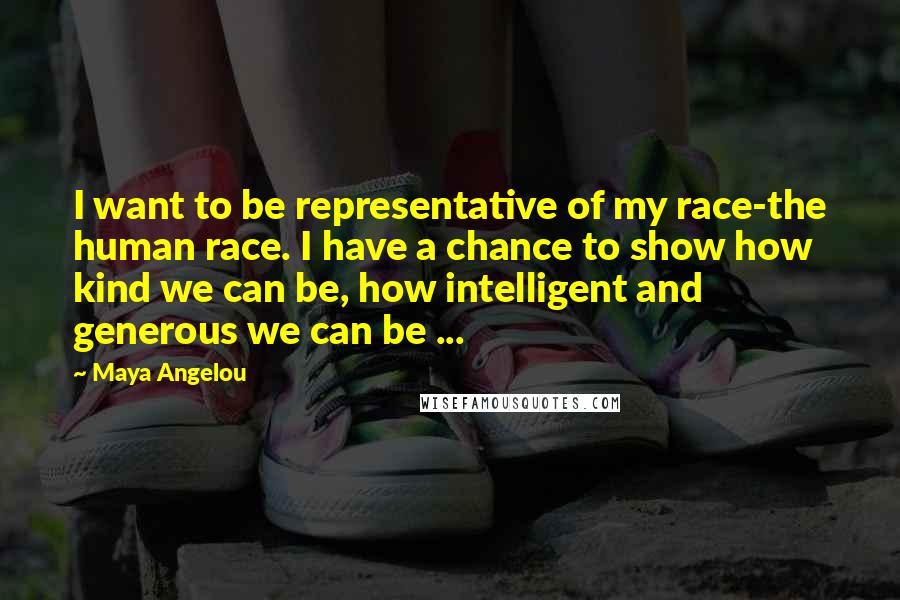 Maya Angelou Quotes: I want to be representative of my race-the human race. I have a chance to show how kind we can be, how intelligent and generous we can be ...