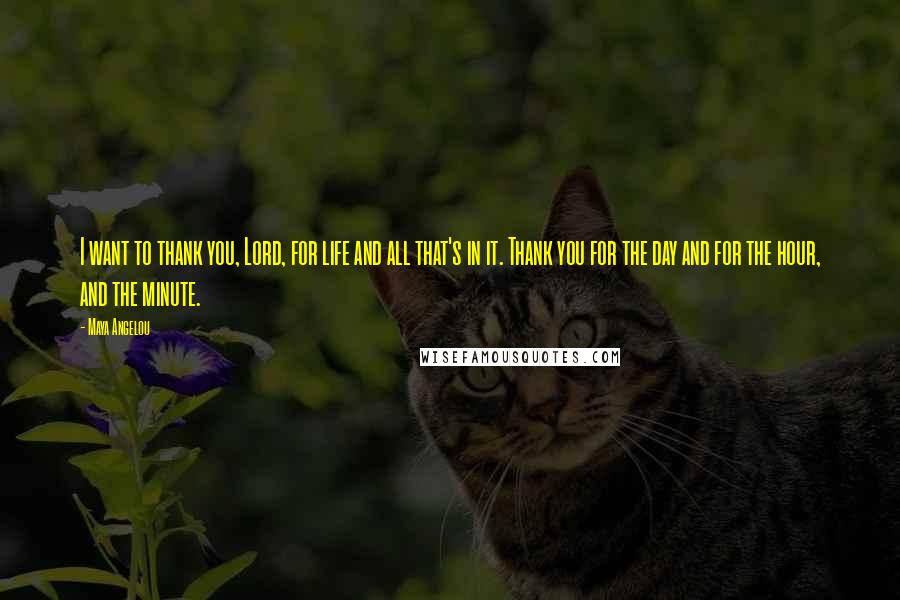 Maya Angelou Quotes: I want to thank you, Lord, for life and all that's in it. Thank you for the day and for the hour, and the minute.