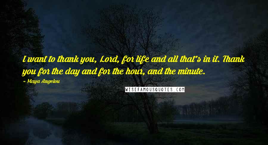 Maya Angelou Quotes: I want to thank you, Lord, for life and all that's in it. Thank you for the day and for the hour, and the minute.