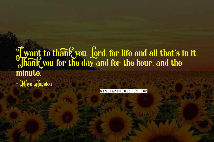 Maya Angelou Quotes: I want to thank you, Lord, for life and all that's in it. Thank you for the day and for the hour, and the minute.