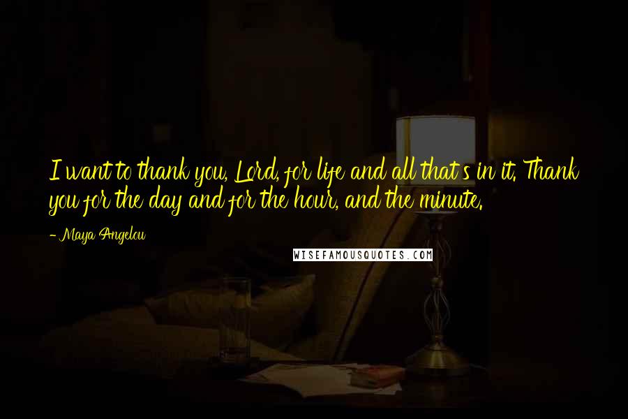 Maya Angelou Quotes: I want to thank you, Lord, for life and all that's in it. Thank you for the day and for the hour, and the minute.