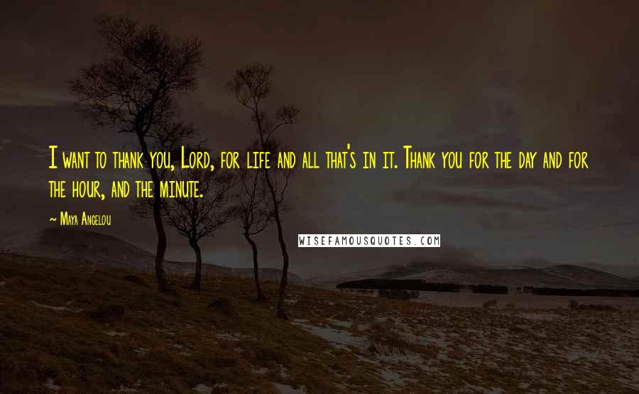 Maya Angelou Quotes: I want to thank you, Lord, for life and all that's in it. Thank you for the day and for the hour, and the minute.