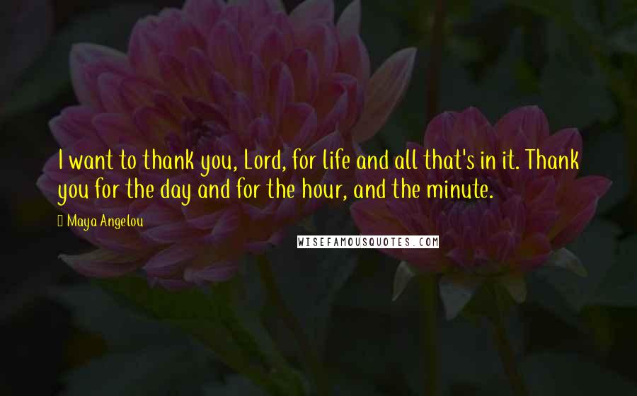 Maya Angelou Quotes: I want to thank you, Lord, for life and all that's in it. Thank you for the day and for the hour, and the minute.