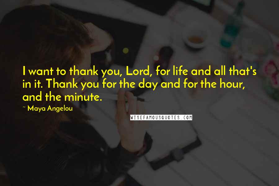 Maya Angelou Quotes: I want to thank you, Lord, for life and all that's in it. Thank you for the day and for the hour, and the minute.