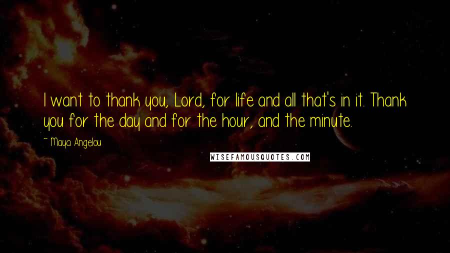 Maya Angelou Quotes: I want to thank you, Lord, for life and all that's in it. Thank you for the day and for the hour, and the minute.