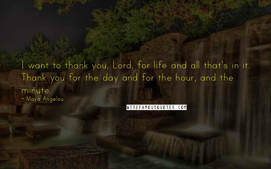 Maya Angelou Quotes: I want to thank you, Lord, for life and all that's in it. Thank you for the day and for the hour, and the minute.