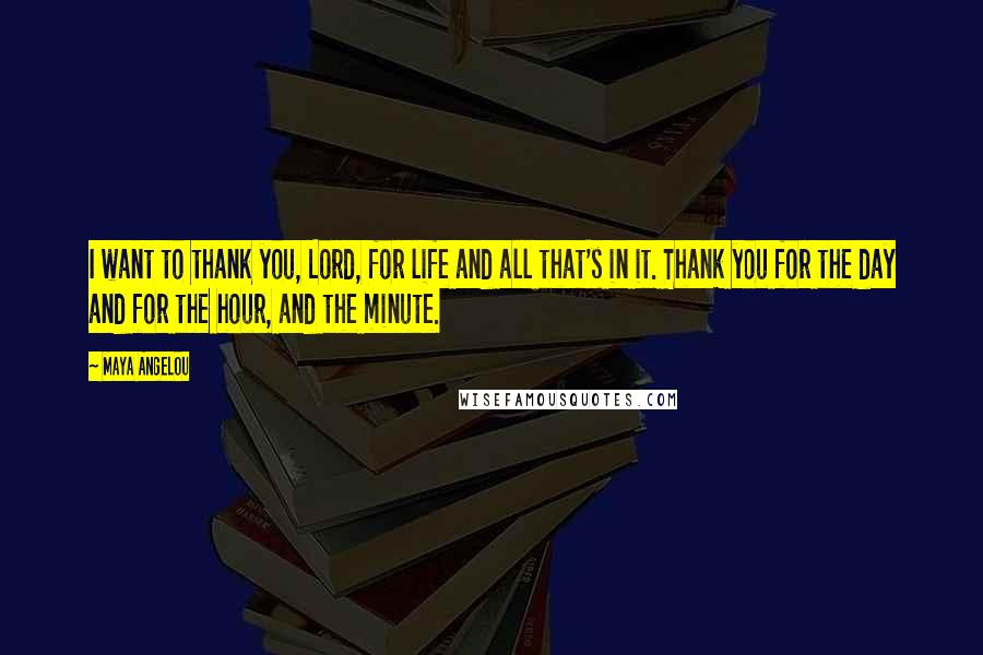 Maya Angelou Quotes: I want to thank you, Lord, for life and all that's in it. Thank you for the day and for the hour, and the minute.