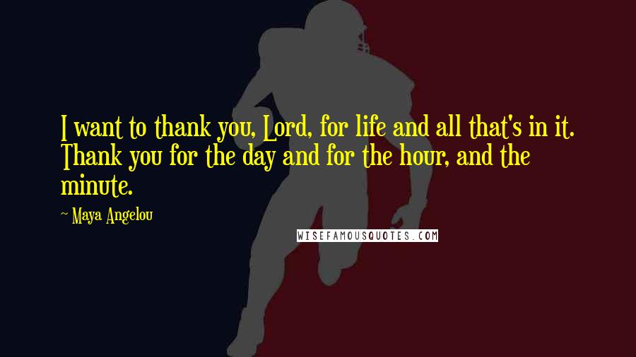 Maya Angelou Quotes: I want to thank you, Lord, for life and all that's in it. Thank you for the day and for the hour, and the minute.