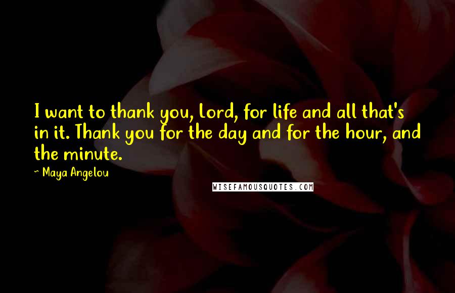 Maya Angelou Quotes: I want to thank you, Lord, for life and all that's in it. Thank you for the day and for the hour, and the minute.