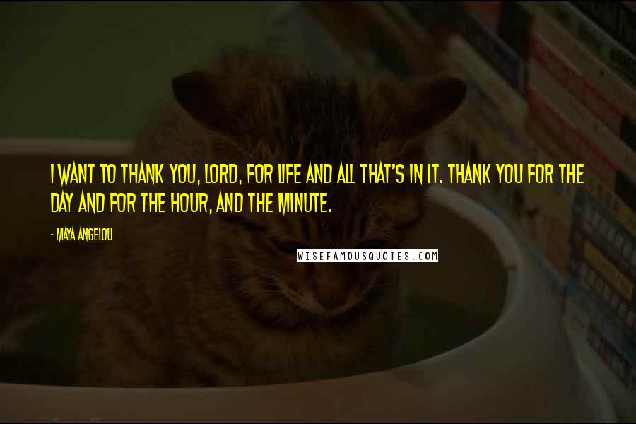 Maya Angelou Quotes: I want to thank you, Lord, for life and all that's in it. Thank you for the day and for the hour, and the minute.