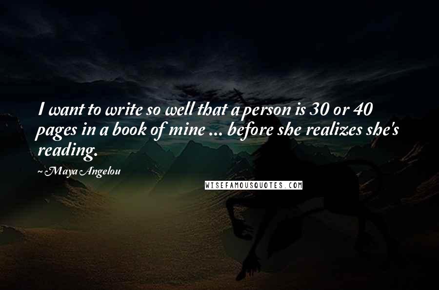 Maya Angelou Quotes: I want to write so well that a person is 30 or 40 pages in a book of mine ... before she realizes she's reading.