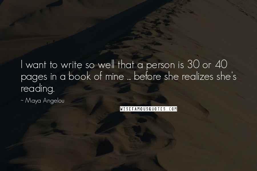 Maya Angelou Quotes: I want to write so well that a person is 30 or 40 pages in a book of mine ... before she realizes she's reading.