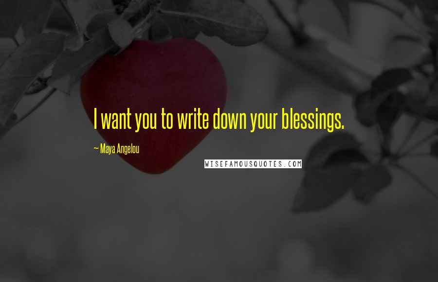 Maya Angelou Quotes: I want you to write down your blessings.