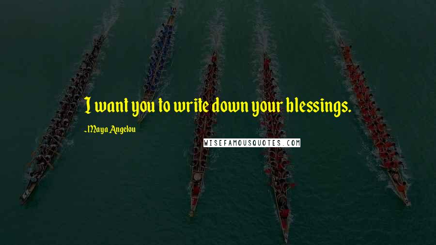 Maya Angelou Quotes: I want you to write down your blessings.