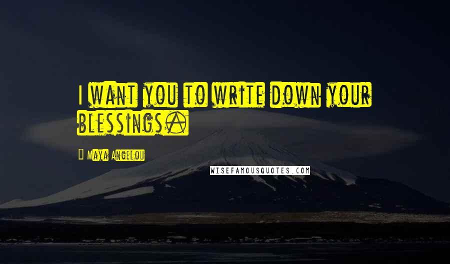 Maya Angelou Quotes: I want you to write down your blessings.