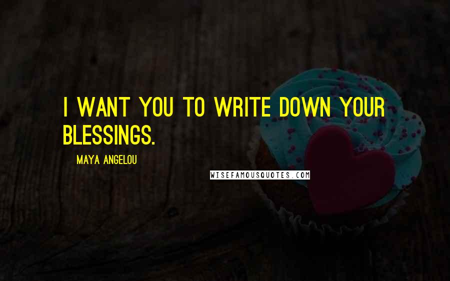 Maya Angelou Quotes: I want you to write down your blessings.