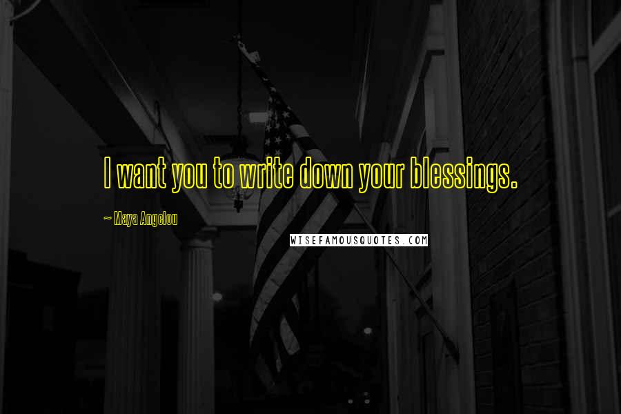 Maya Angelou Quotes: I want you to write down your blessings.