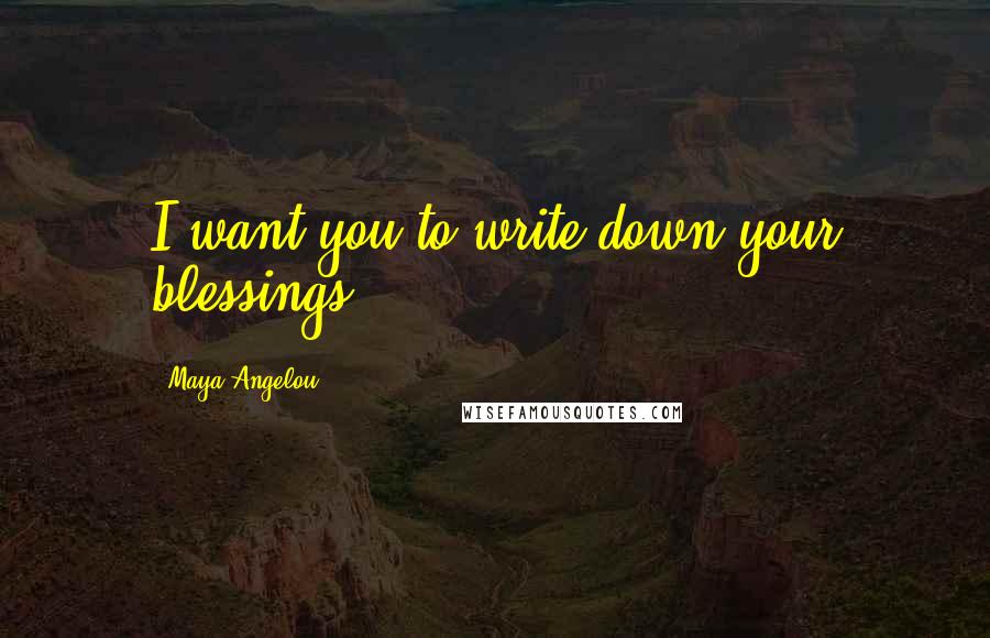 Maya Angelou Quotes: I want you to write down your blessings.