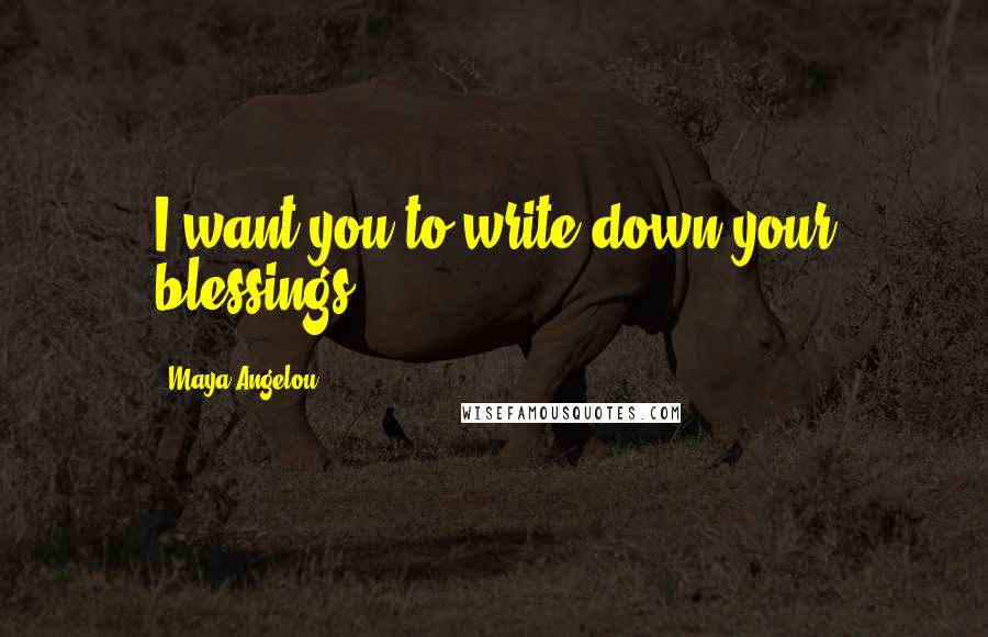 Maya Angelou Quotes: I want you to write down your blessings.