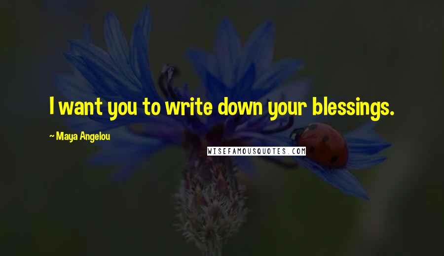 Maya Angelou Quotes: I want you to write down your blessings.