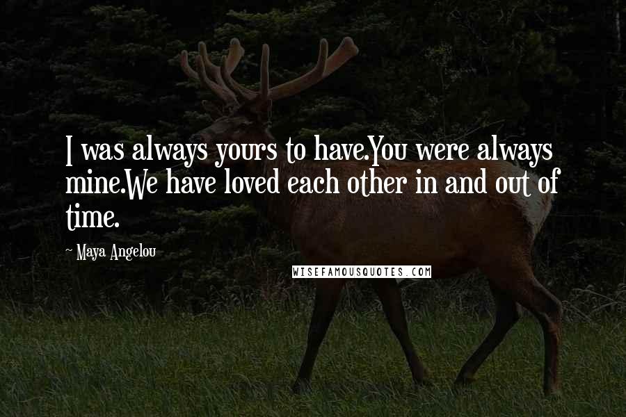 Maya Angelou Quotes: I was always yours to have.You were always mine.We have loved each other in and out of time.