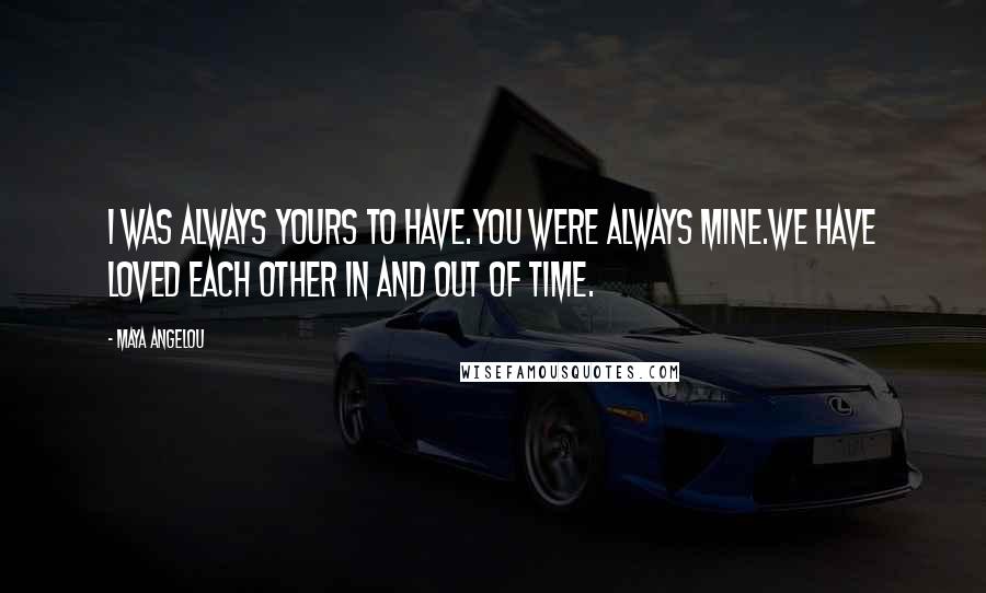 Maya Angelou Quotes: I was always yours to have.You were always mine.We have loved each other in and out of time.