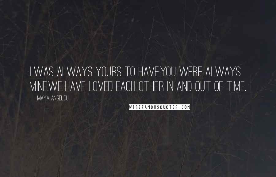 Maya Angelou Quotes: I was always yours to have.You were always mine.We have loved each other in and out of time.