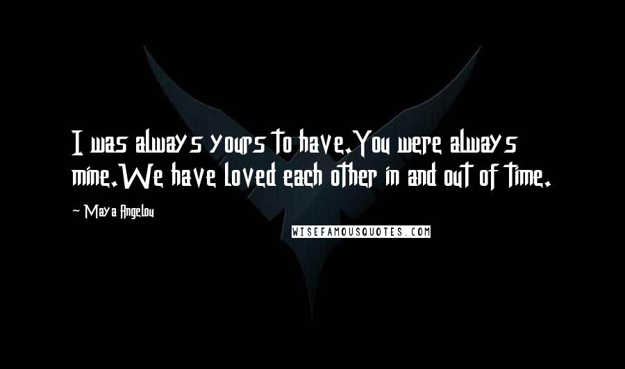 Maya Angelou Quotes: I was always yours to have.You were always mine.We have loved each other in and out of time.