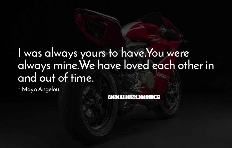 Maya Angelou Quotes: I was always yours to have.You were always mine.We have loved each other in and out of time.