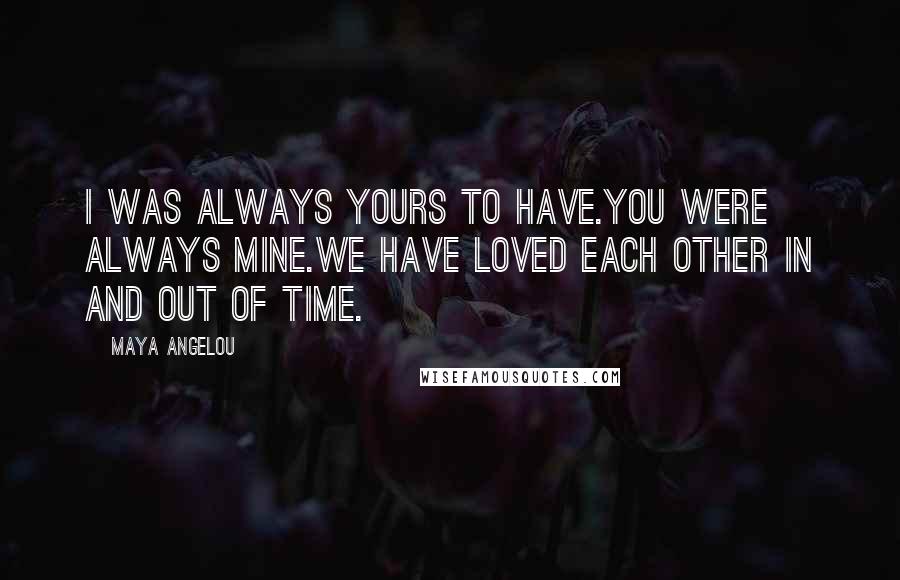 Maya Angelou Quotes: I was always yours to have.You were always mine.We have loved each other in and out of time.