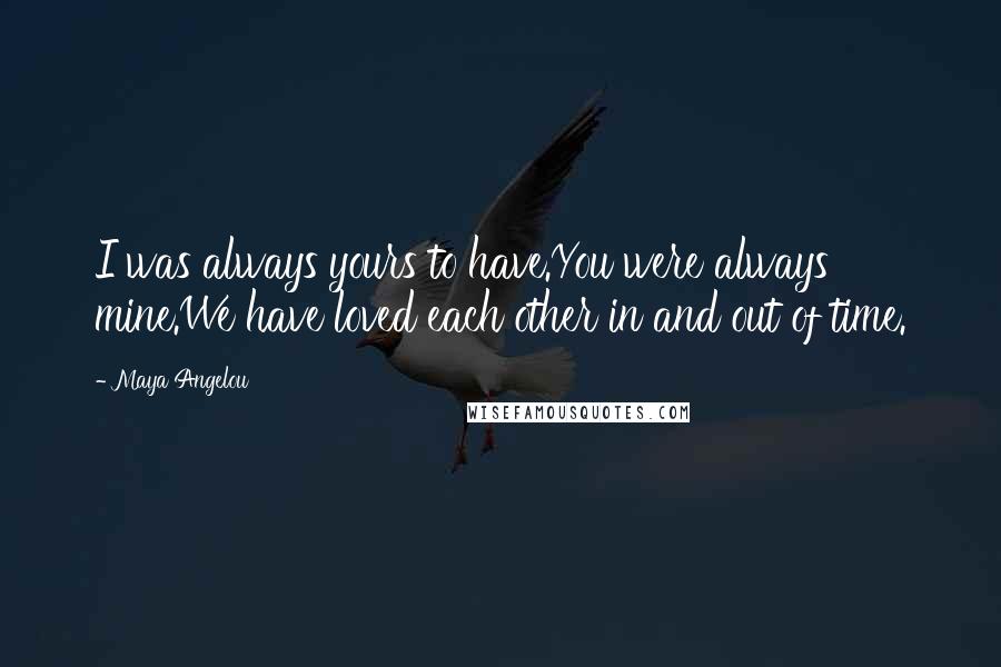 Maya Angelou Quotes: I was always yours to have.You were always mine.We have loved each other in and out of time.