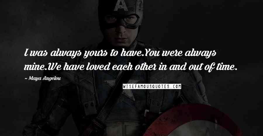 Maya Angelou Quotes: I was always yours to have.You were always mine.We have loved each other in and out of time.