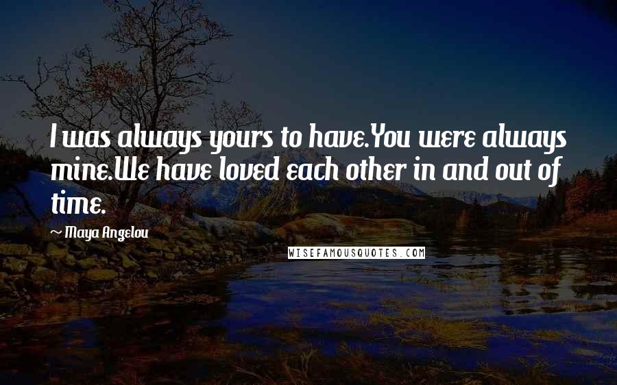 Maya Angelou Quotes: I was always yours to have.You were always mine.We have loved each other in and out of time.