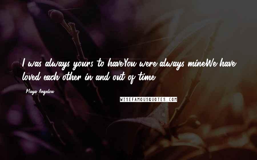 Maya Angelou Quotes: I was always yours to have.You were always mine.We have loved each other in and out of time.