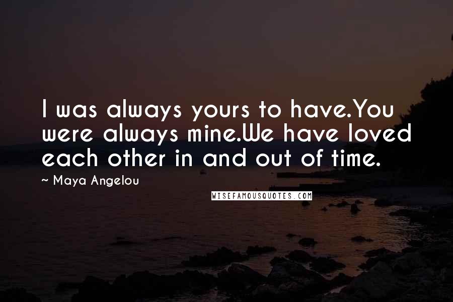 Maya Angelou Quotes: I was always yours to have.You were always mine.We have loved each other in and out of time.