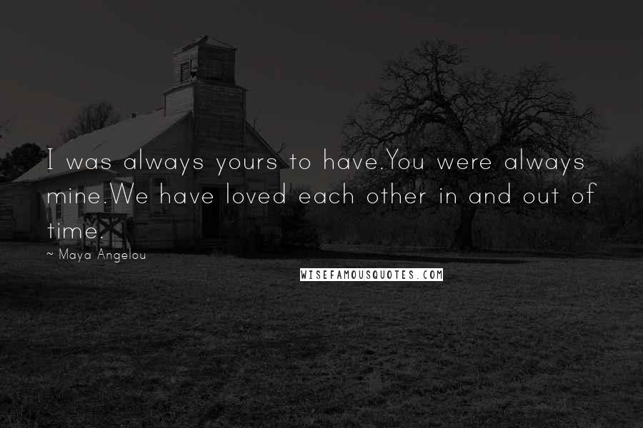 Maya Angelou Quotes: I was always yours to have.You were always mine.We have loved each other in and out of time.