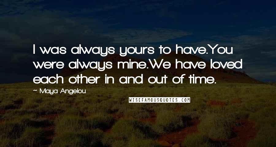 Maya Angelou Quotes: I was always yours to have.You were always mine.We have loved each other in and out of time.