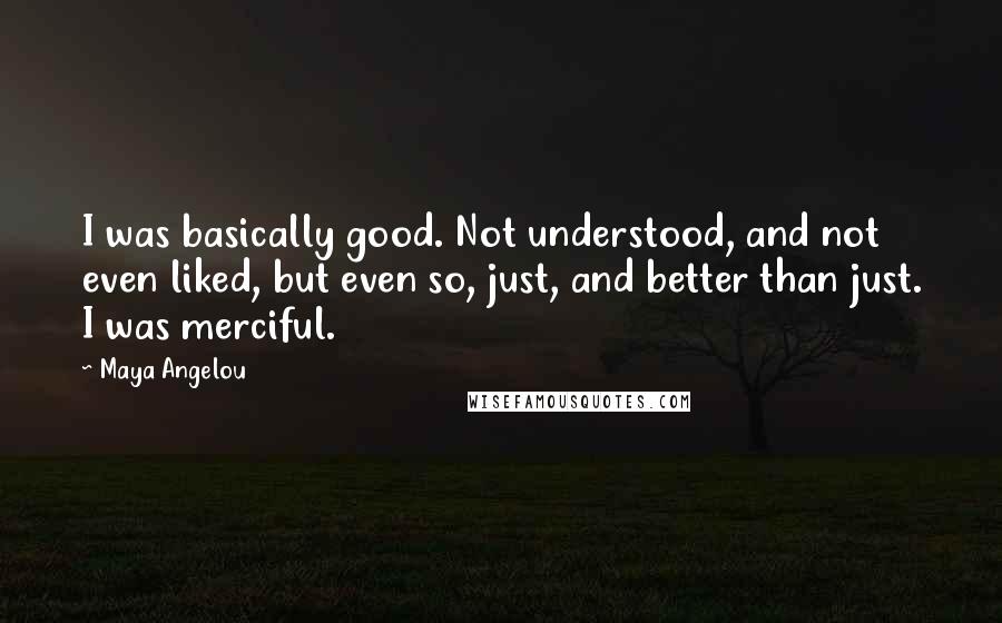 Maya Angelou Quotes: I was basically good. Not understood, and not even liked, but even so, just, and better than just. I was merciful.