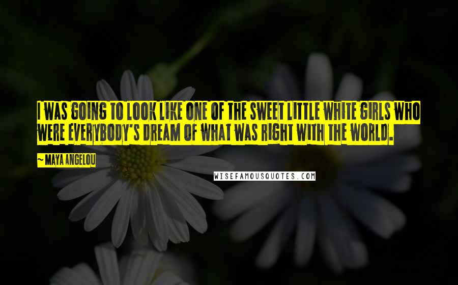 Maya Angelou Quotes: I was going to look like one of the sweet little white girls who were everybody's dream of what was right with the world.