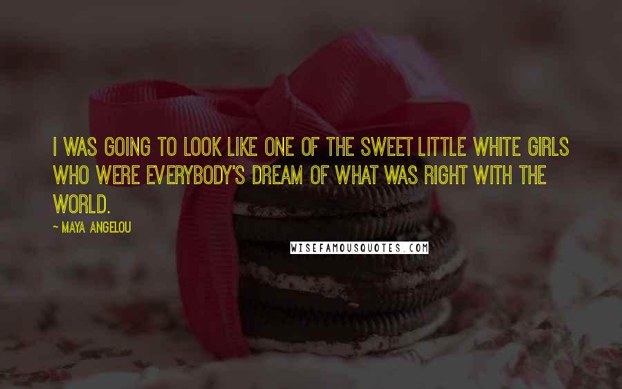 Maya Angelou Quotes: I was going to look like one of the sweet little white girls who were everybody's dream of what was right with the world.