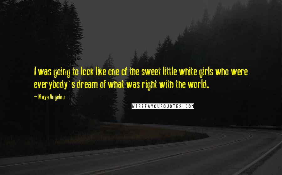 Maya Angelou Quotes: I was going to look like one of the sweet little white girls who were everybody's dream of what was right with the world.