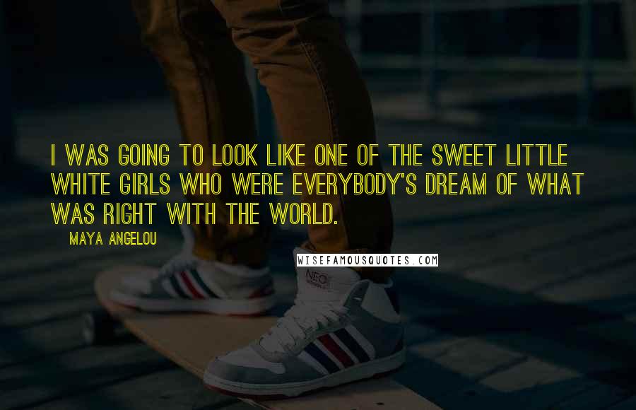 Maya Angelou Quotes: I was going to look like one of the sweet little white girls who were everybody's dream of what was right with the world.