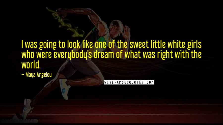 Maya Angelou Quotes: I was going to look like one of the sweet little white girls who were everybody's dream of what was right with the world.