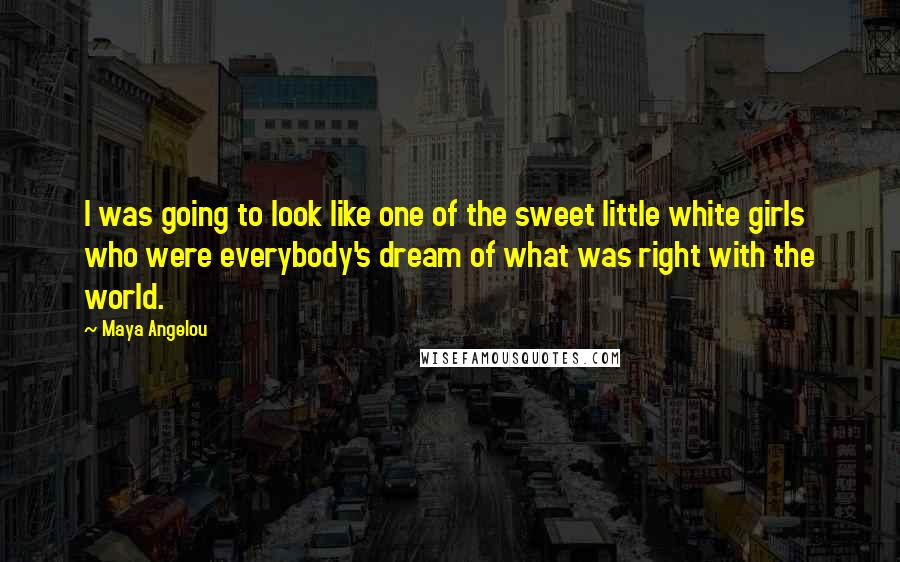 Maya Angelou Quotes: I was going to look like one of the sweet little white girls who were everybody's dream of what was right with the world.