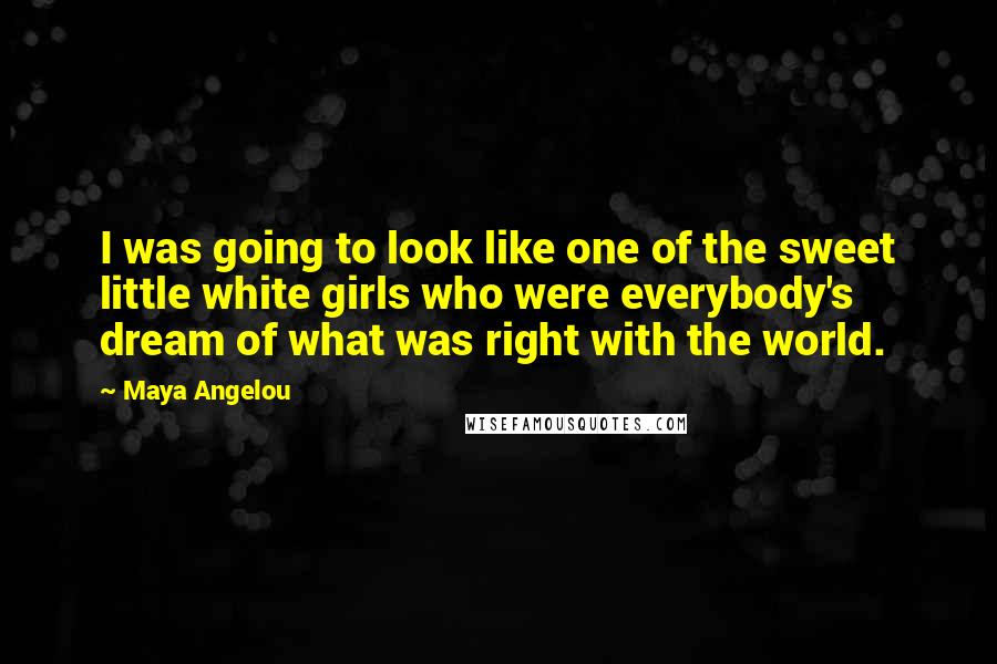 Maya Angelou Quotes: I was going to look like one of the sweet little white girls who were everybody's dream of what was right with the world.