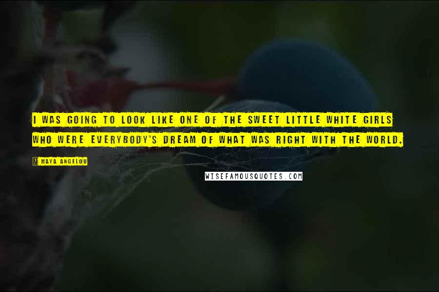 Maya Angelou Quotes: I was going to look like one of the sweet little white girls who were everybody's dream of what was right with the world.