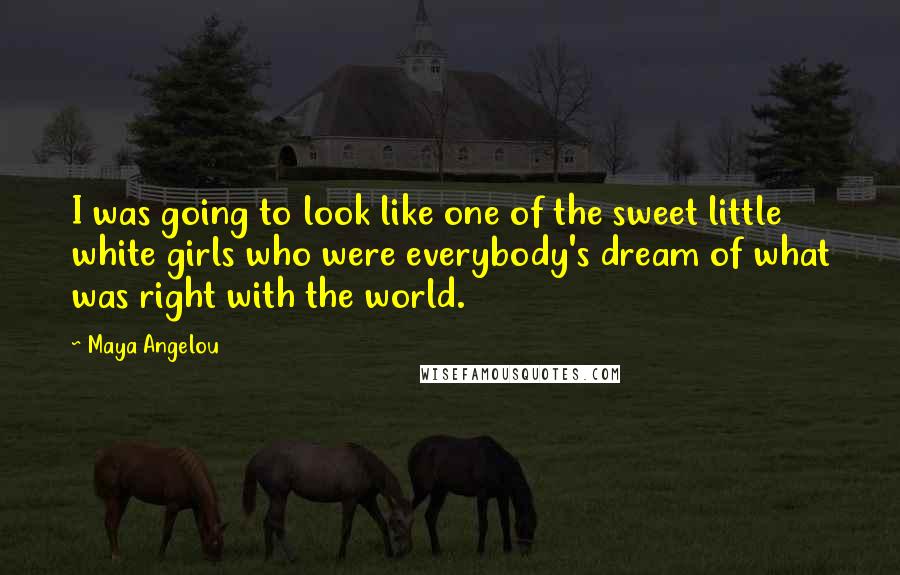 Maya Angelou Quotes: I was going to look like one of the sweet little white girls who were everybody's dream of what was right with the world.