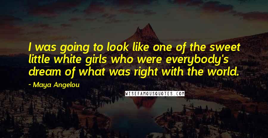 Maya Angelou Quotes: I was going to look like one of the sweet little white girls who were everybody's dream of what was right with the world.